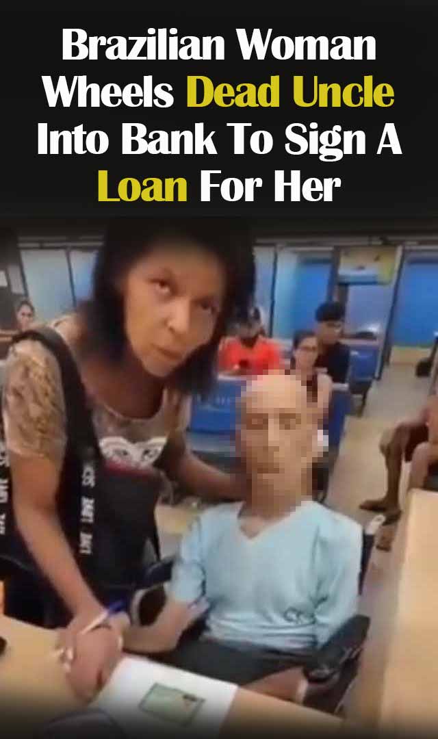 SHOCKING! Brazilian woman wheels dead uncle into bank to sign a loan for her