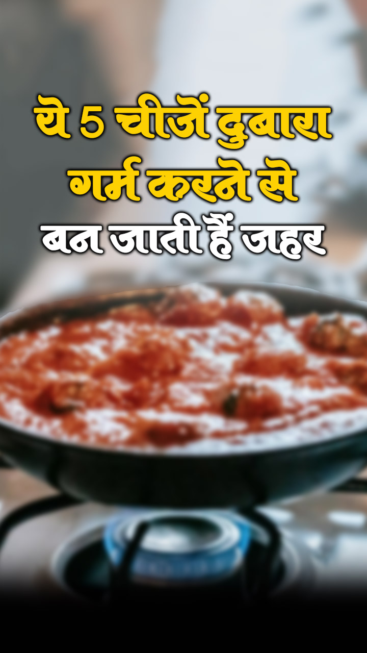 ये 5 चीज़ें दुबारा गर्म करने से बन जाती हैं जहर