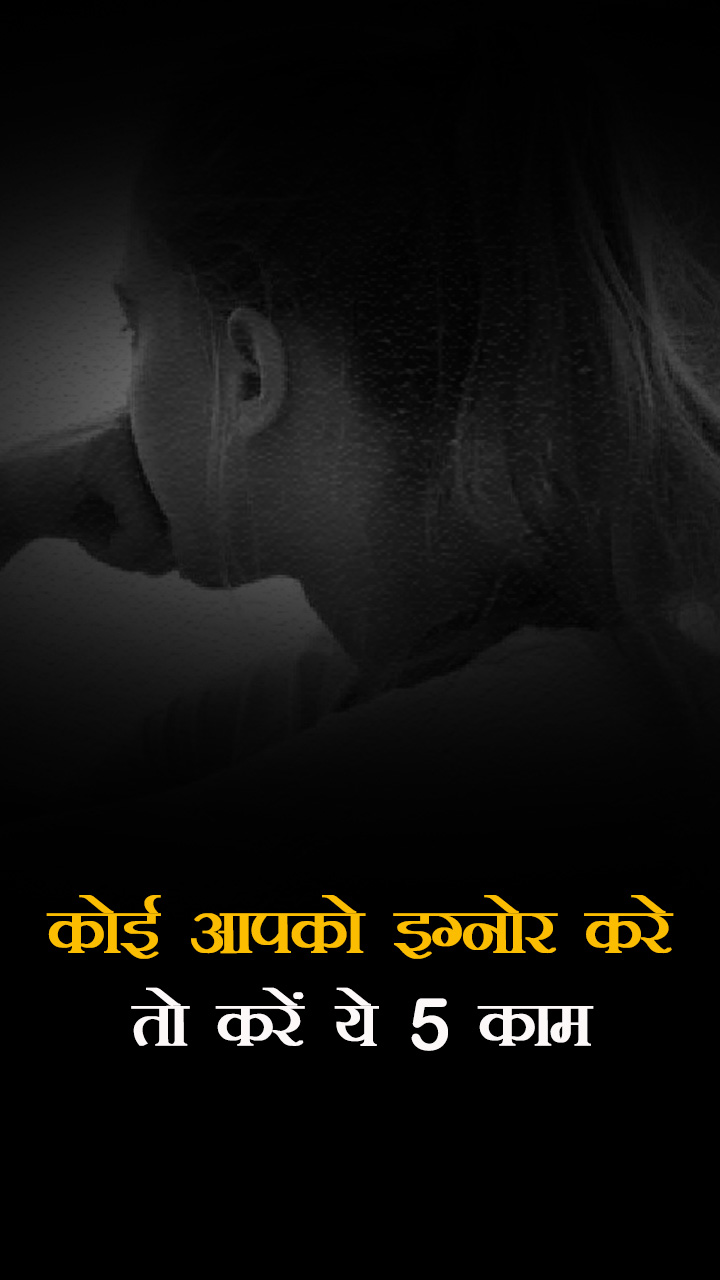 कोई आपको इग्नोर करे तो करें ये 5 काम