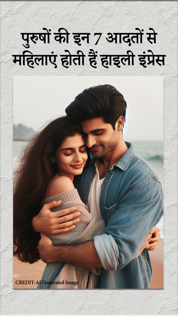 पुरुषों की इन 7 आदतों से महिलाएं होती हैं हाइली इंप्रेस