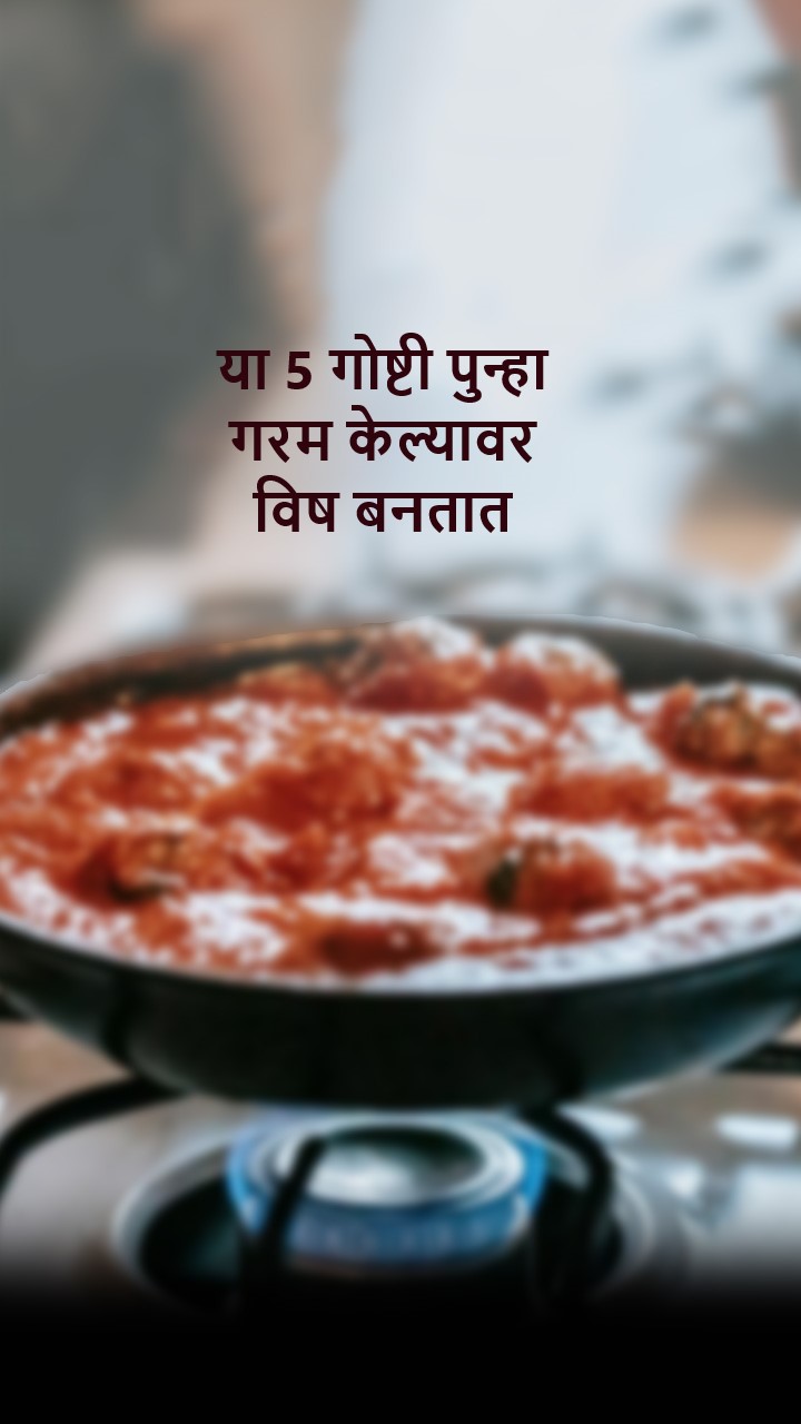 या 5 गोष्टी पुन्हा गरम केल्यावर विष बनतात