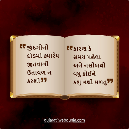 જીંદગીની દોડમાં ક્યારેય જીતવાની ઉતાવળ ન કરશો, કારણ કે સમય પહેલા અને નસીબથી વધુ કોઈને કશુ નથી મળતુ।