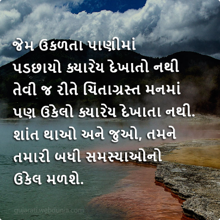 જેમ ઉકળતા પાણીમાં પડછાયો ક્યારેય દેખાતો નથી તેવી જ રીતે ચિંતાગ્રસ્ત મનમાં પણ ઉકેલો ક્યારેય દેખાતા નથી। શાંત થાઓ અને જુઓ તમને તમારી બધી સમસ્યાઓનો ઉકેલ 
