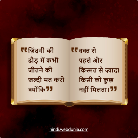 जिंदगी की दौड़ में कभी जीतने की जल्दी मत करो क्योंकि वक्त से पहले और किस्मत से ज्यादा किसी को कुछ नहीं मिलता।