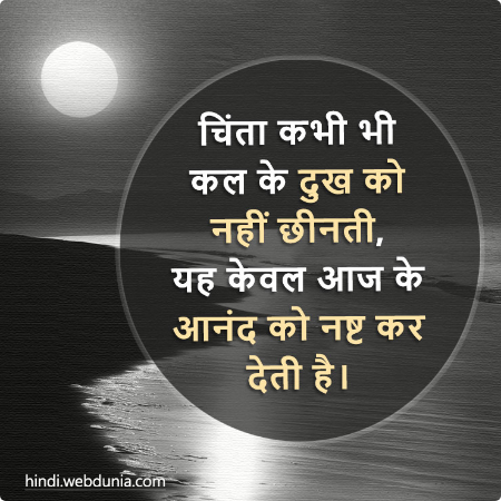 चिंता कभी भी कल के दुख को नहीं छीनती, यह केवल आज के आनंद को नष्ट कर देती है।