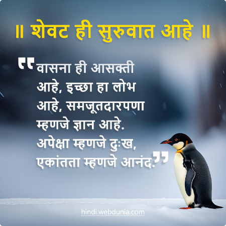 शेवट ही सुरुवात आहे। वासना ही आसक्ती आहे, इच्छा हा लोभ आहे, समजूतदारपणा म्हणजे ज्ञान आहे. अपेक्षा म्हणजे दुःख, एकांतता म्हणजे आनंद.